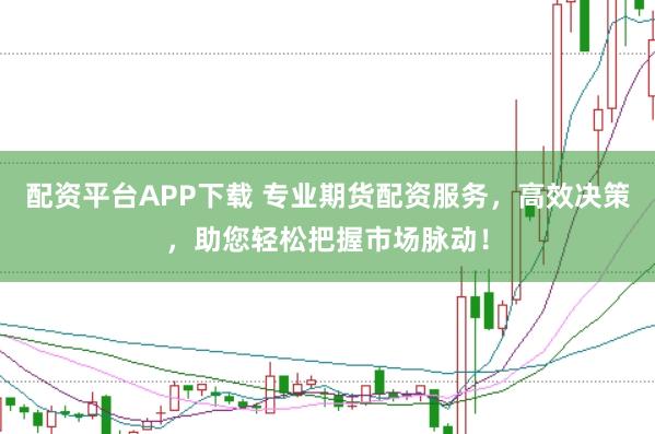 配资平台APP下载 专业期货配资服务，高效决策，助您轻松把握市场脉动！