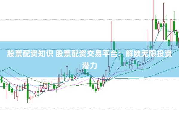 股票配资知识 股票配资交易平台：解锁无限投资潜力