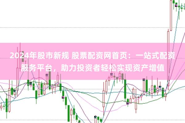 2024年股市新规 股票配资网首页：一站式配资服务平台，助力投资者轻松实现资产增值