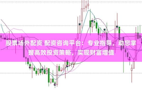 股票场外配资 配资咨询平台：专业指导，助您掌握高效投资策略，实现财富增值