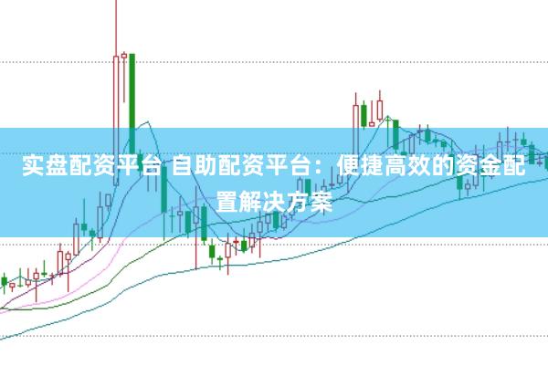 实盘配资平台 自助配资平台：便捷高效的资金配置解决方案