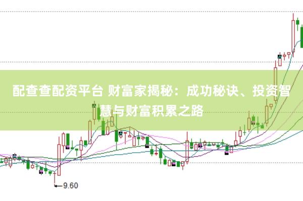 配查查配资平台 财富家揭秘：成功秘诀、投资智慧与财富积累之路