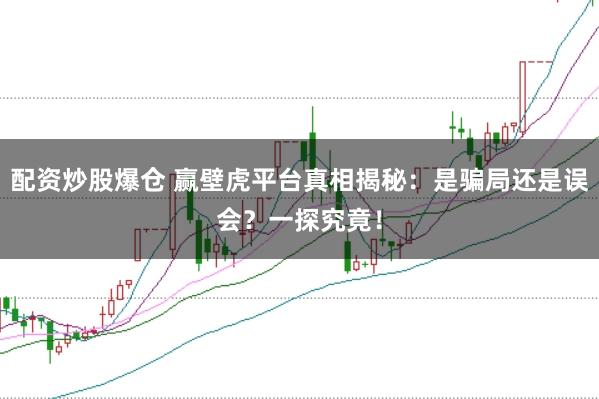 配资炒股爆仓 赢壁虎平台真相揭秘：是骗局还是误会？一探究竟！