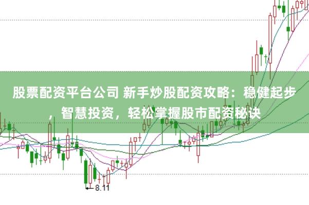 股票配资平台公司 新手炒股配资攻略：稳健起步，智慧投资，轻松掌握股市配资秘诀