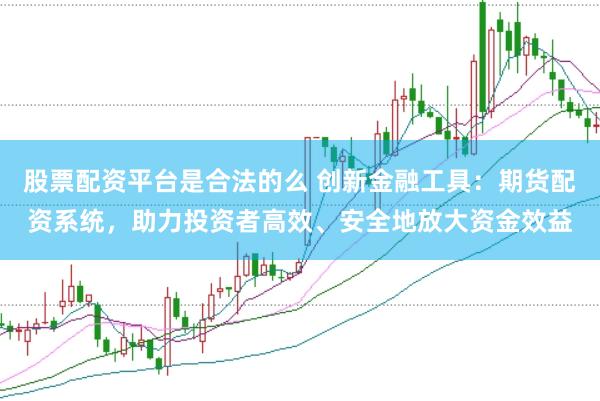 股票配资平台是合法的么 创新金融工具：期货配资系统，助力投资者高效、安全地放大资金效益