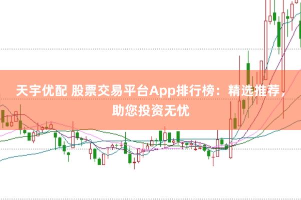 天宇优配 股票交易平台App排行榜：精选推荐，助您投资无忧