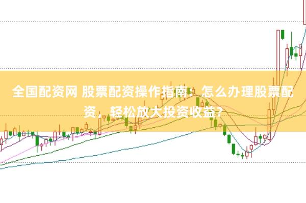 全国配资网 股票配资操作指南：怎么办理股票配资，轻松放大投资收益？