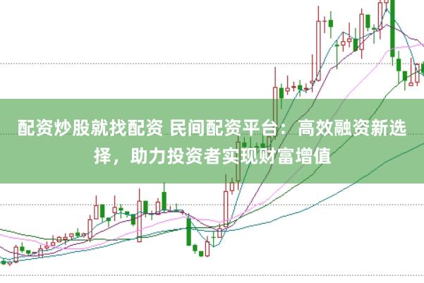 配资炒股就找配资 民间配资平台：高效融资新选择，助力投资者实现财富增值
