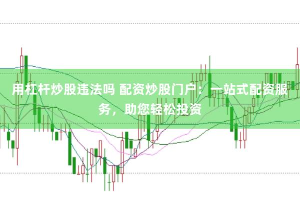 用杠杆炒股违法吗 配资炒股门户：一站式配资服务，助您轻松投资