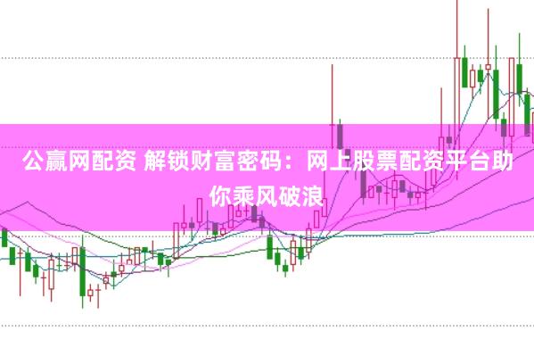 公赢网配资 解锁财富密码：网上股票配资平台助你乘风破浪