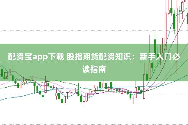 配资宝app下载 股指期货配资知识：新手入门必读指南