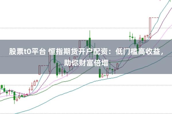 股票t0平台 恒指期货开户配资：低门槛高收益，助你财富倍增