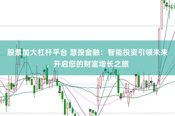 股票加大杠杆平台 慧投金融：智能投资引领未来，开启您的财富增长之旅