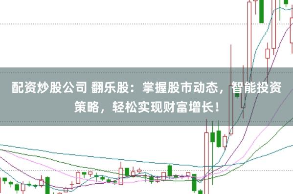 配资炒股公司 翻乐股：掌握股市动态，智能投资策略，轻松实现财富增长！