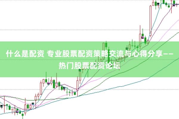 什么是配资 专业股票配资策略交流与心得分享——热门股票配资论坛