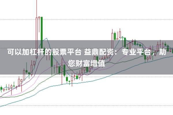 可以加杠杆的股票平台 益鼎配资：专业平台，助您财富增值