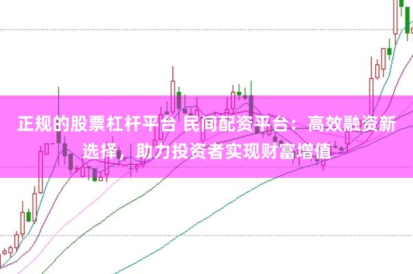 正规的股票杠杆平台 民间配资平台：高效融资新选择，助力投资者实现财富增值