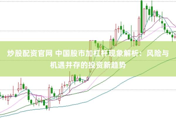 炒股配资官网 中国股市加杠杆现象解析：风险与机遇并存的投资新趋势