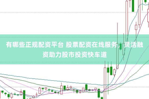 有哪些正规配资平台 股票配资在线服务，灵活融资助力股市投资快车道