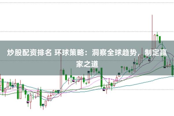 炒股配资排名 环球策略：洞察全球趋势，制定赢家之道