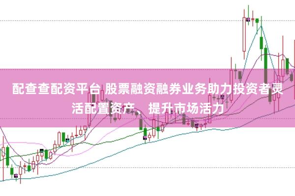 配查查配资平台 股票融资融券业务助力投资者灵活配置资产、提升市场活力