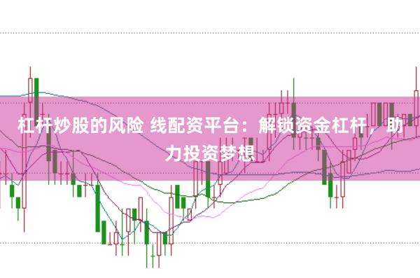 杠杆炒股的风险 线配资平台：解锁资金杠杆，助力投资梦想