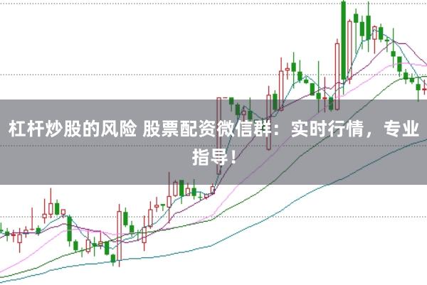 杠杆炒股的风险 股票配资微信群：实时行情，专业指导！