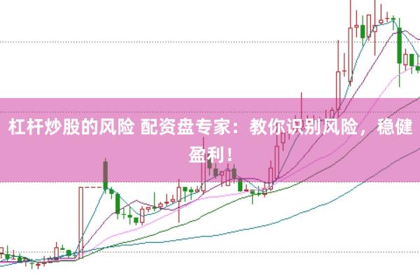 杠杆炒股的风险 配资盘专家：教你识别风险，稳健盈利！