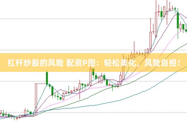 杠杆炒股的风险 配资P图：轻松美化，风险自担！
