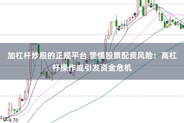 加杠杆炒股的正规平台 警惕股票配资风险：高杠杆操作或引发资金危机
