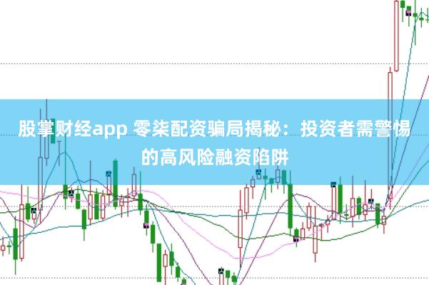 股掌财经app 零柒配资骗局揭秘：投资者需警惕的高风险融资陷阱