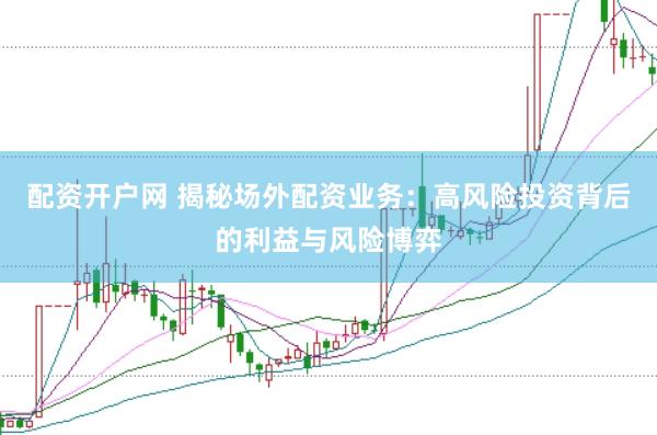 配资开户网 揭秘场外配资业务：高风险投资背后的利益与风险博弈