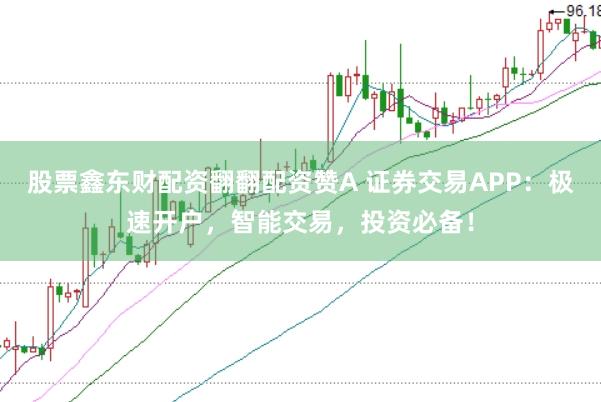 股票鑫东财配资翻翻配资赞A 证券交易APP：极速开户，智能交易，投资必备！