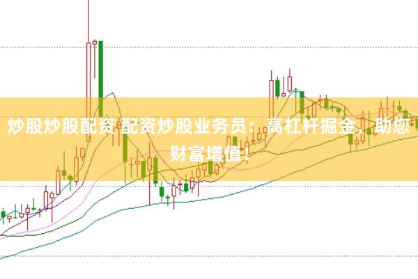炒股炒股配资 配资炒股业务员：高杠杆掘金，助您财富增值！