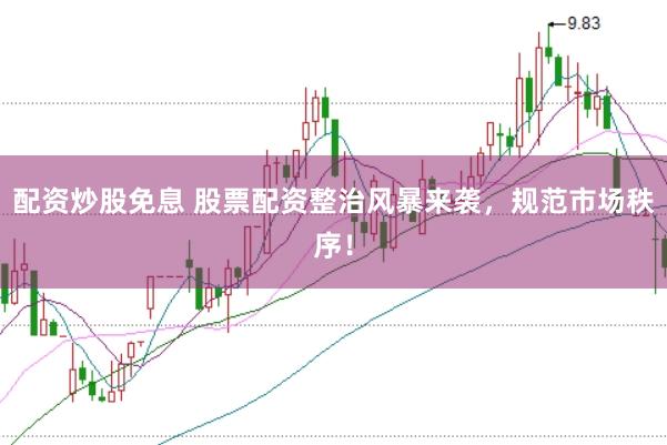 配资炒股免息 股票配资整治风暴来袭，规范市场秩序！