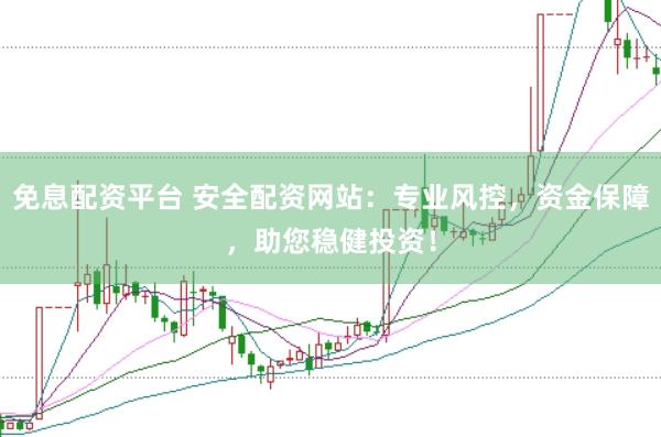免息配资平台 安全配资网站：专业风控，资金保障，助您稳健投资！