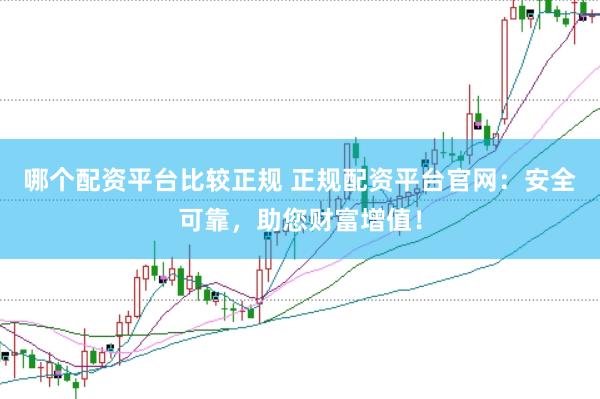 哪个配资平台比较正规 正规配资平台官网：安全可靠，助您财富增值！