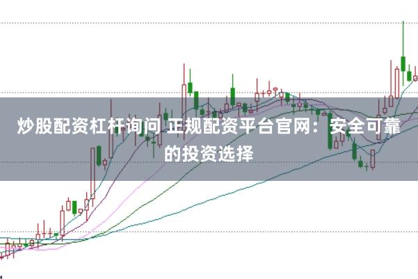 炒股配资杠杆询问 正规配资平台官网：安全可靠的投资选择