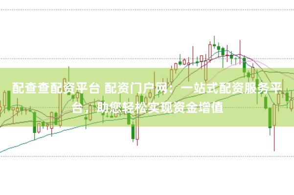 配查查配资平台 配资门户网：一站式配资服务平台，助您轻松实现资金增值