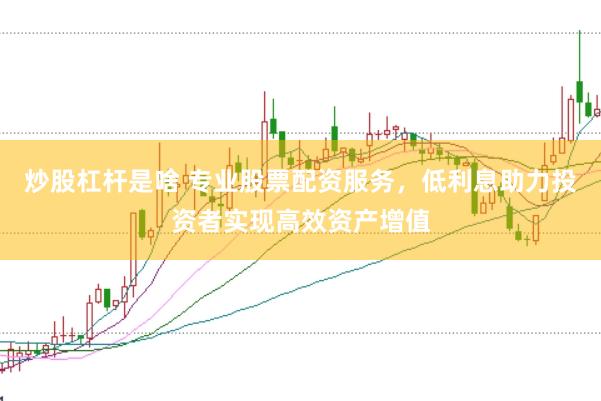 炒股杠杆是啥 专业股票配资服务，低利息助力投资者实现高效资产增值