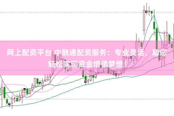 网上配资平台 中融通配资服务：专业灵活，助您轻松实现资金增值梦想！