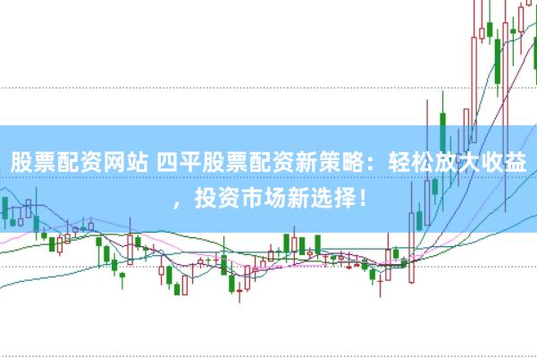 股票配资网站 四平股票配资新策略：轻松放大收益，投资市场新选择！