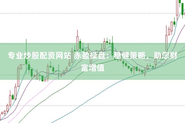 专业炒股配资网站 赤盈操盘：稳健策略，助您财富增值
