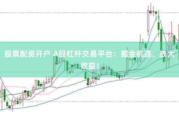 股票配资开户 A股杠杆交易平台：掘金机遇，放大收益！