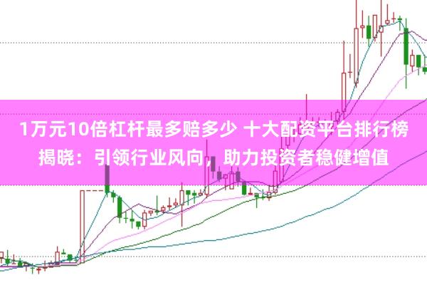 1万元10倍杠杆最多赔多少 十大配资平台排行榜揭晓：引领行业风向，助力投资者稳健增值