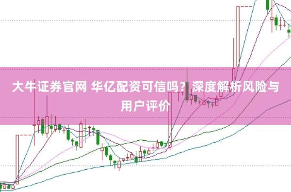 大牛证券官网 华亿配资可信吗？深度解析风险与用户评价
