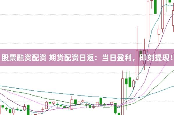 股票融资配资 期货配资日返：当日盈利，即刻提现！