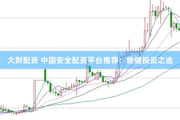 大财配资 中国安全配资平台推荐：稳健投资之选
