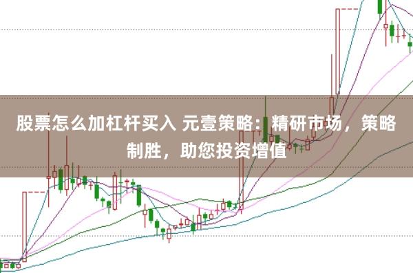 股票怎么加杠杆买入 元壹策略：精研市场，策略制胜，助您投资增值
