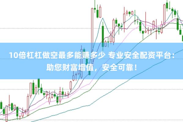 10倍杠杠做空最多能赚多少 专业安全配资平台：助您财富增值，安全可靠！
